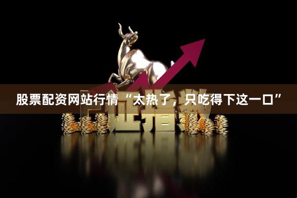 股票配资网站行情 “太热了，只吃得下这一口”
