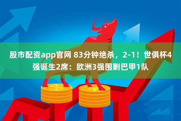 股市配资app官网 83分钟绝杀，2-1！世俱杯4强诞生2席：欧洲3强围剿巴甲1队