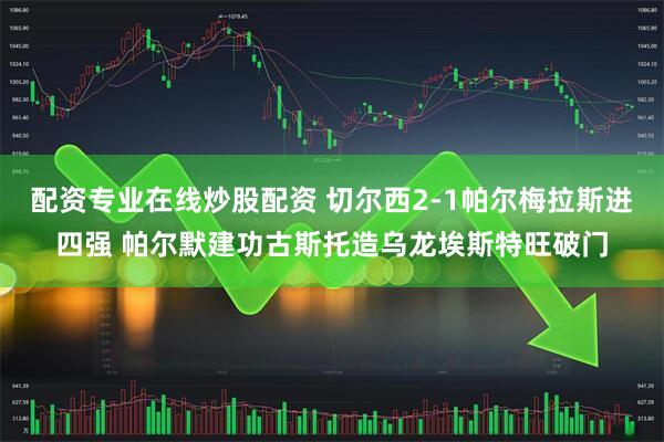 配资专业在线炒股配资 切尔西2-1帕尔梅拉斯进四强 帕尔默建功古斯托造乌龙埃斯特旺破门