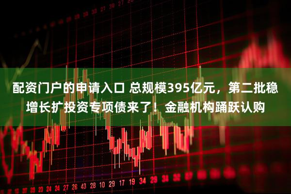 配资门户的申请入口 总规模395亿元，第二批稳增长扩投资专项债来了！金融机构踊跃认购