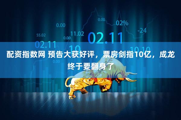 配资指数网 预告大获好评，票房剑指10亿，成龙终于要翻身了
