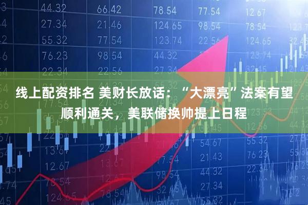 线上配资排名 美财长放话：“大漂亮”法案有望顺利通关，美联储换帅提上日程