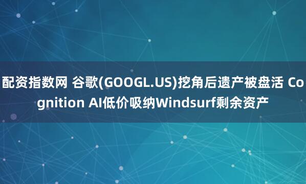 配资指数网 谷歌(GOOGL.US)挖角后遗产被盘活 Cognition AI低价吸纳Windsurf剩余资产