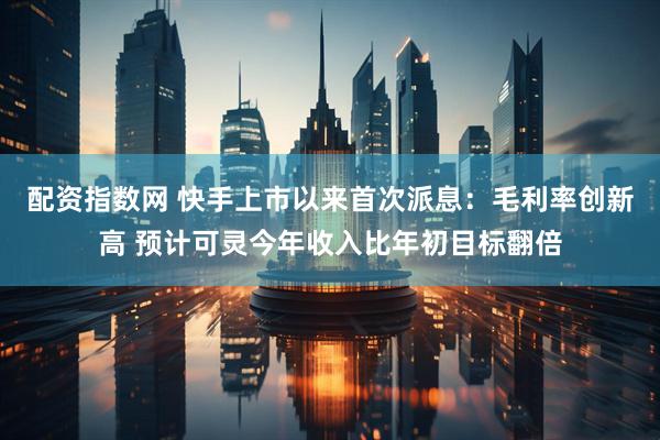 配资指数网 快手上市以来首次派息：毛利率创新高 预计可灵今年收入比年初目标翻倍