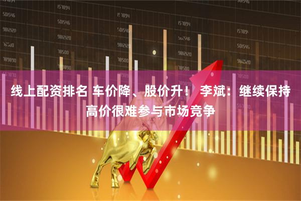 线上配资排名 车价降、股价升！ 李斌：继续保持高价很难参与市场竞争
