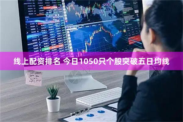 线上配资排名 今日1050只个股突破五日均线