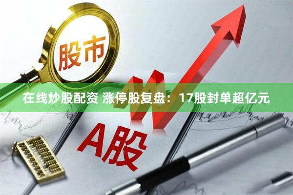 在线炒股配资 涨停股复盘：17股封单超亿元