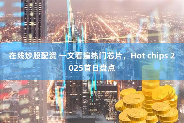 在线炒股配资 一文看遍热门芯片，Hot chips 2025首日盘点
