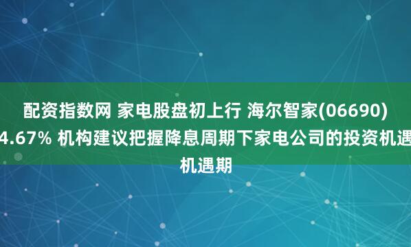 配资指数网 家电股盘初上行 海尔智家(06690)涨4.67% 机构建议把握降息周期下家电公司的投资机遇期