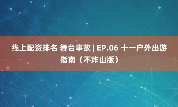 线上配资排名 舞台事故 | EP.06 十一户外出游指南（不炸山版）
