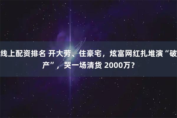 线上配资排名 开大劳、住豪宅，炫富网红扎堆演“破产”，哭一场清货 2000万？