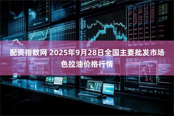 配资指数网 2025年9月28日全国主要批发市场色拉油价格行情
