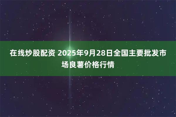 在线炒股配资 2025年9月28日全国主要批发市场良薯价格行情