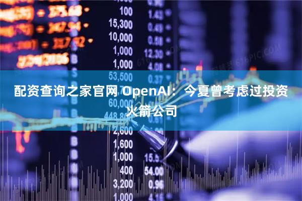 配资查询之家官网 OpenAI：今夏曾考虑过投资火箭公司