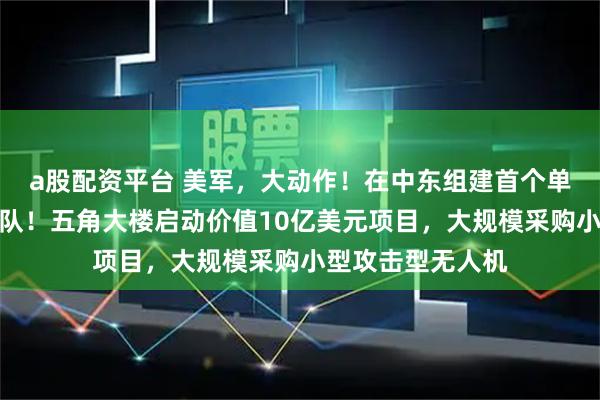 a股配资平台 美军，大动作！在中东组建首个单程攻击无人机中队！五角大楼启动价值10亿美元项目，大规模采购小型攻击型无人机