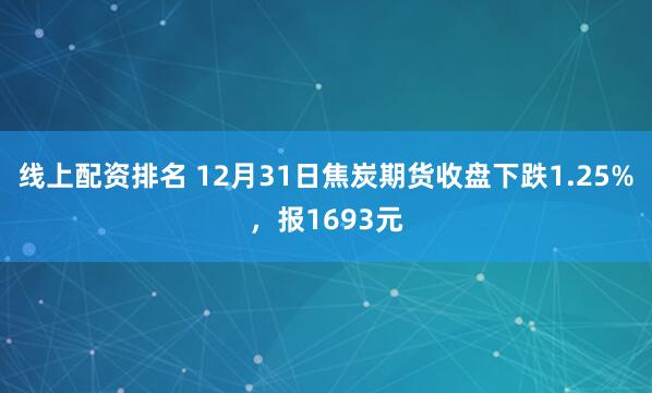 线上配资排名 12月31日焦炭期货收盘下跌1.25%，报1693元