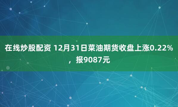 在线炒股配资 12月31日菜油期货收盘上涨0.22%，报9087元